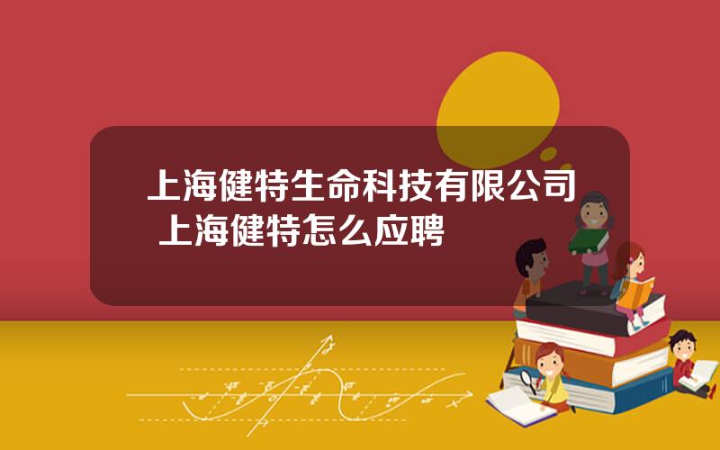 上海健特生命科技有限公司 上海健特怎么应聘